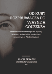 Alicja Serafin „Od Kuby Rozpruwacza do Wayne’a Couzensa. Prawnokarne i kryminologiczne aspekty przemocy wobec kobiet ze skutkiem śmiertelnym w Wielkiej Brytanii”