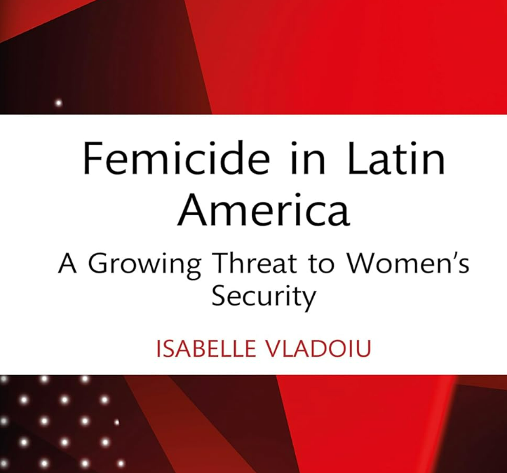 Isabelle Vladoiu Femicide in&nbsp;Latin America: A&nbsp;Growing Threat to&nbsp;Women’s Security (Focus on&nbsp;Global Gender and Sexuality) 2025